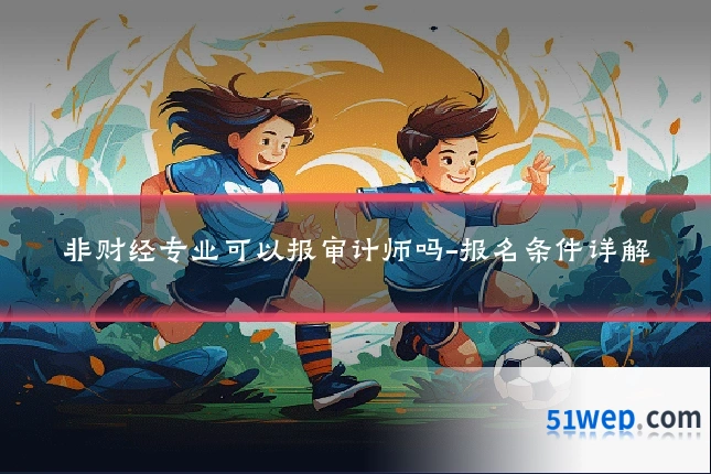 非财经专业可以报审计师吗-报名条件详解