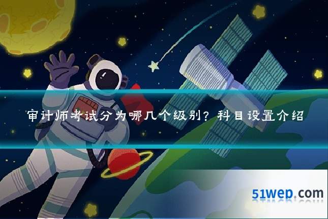 审计师考试分为哪几个级别?科目设置介绍