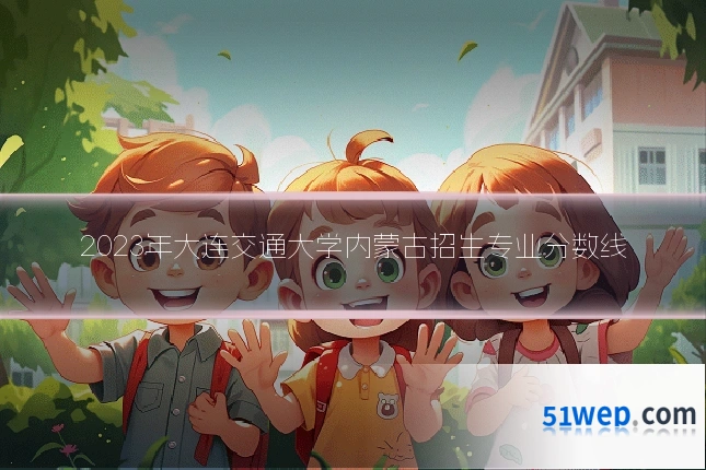 2023年大连交通大学内蒙古招生专业分数线