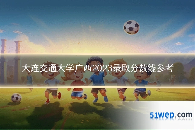 大连交通大学广西2023录取分数线参考