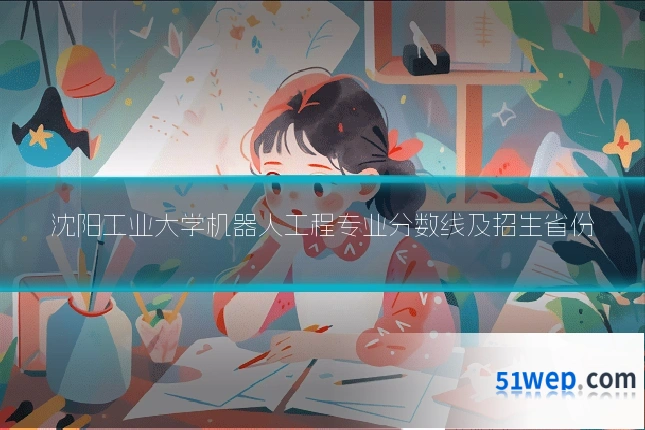 沈阳工业大学机器人工程专业分数线及招生省份