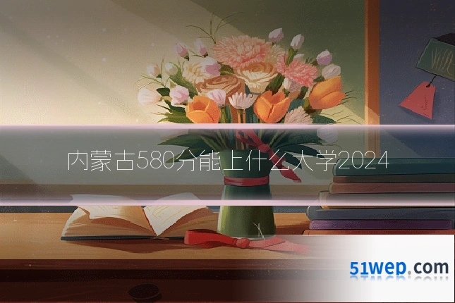 内蒙古580分能上什么大学2024