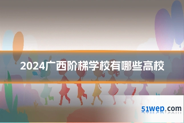 2024广西阶梯学校有哪些高校