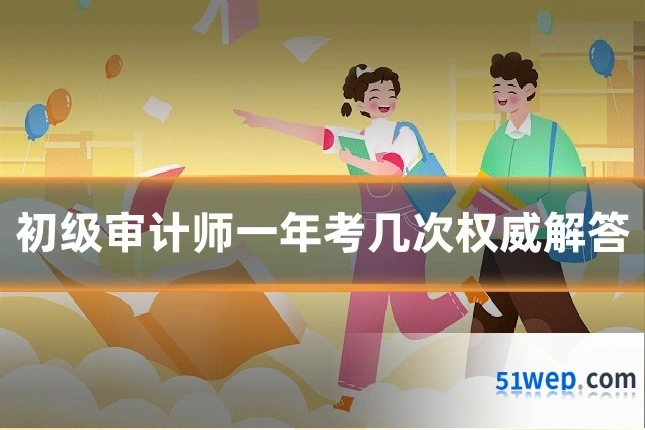 初级审计师一年考几次权威解答