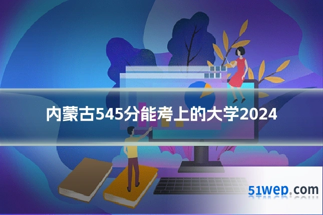 内蒙古545分能考上的大学2024