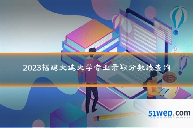 2023福建大连大学专业录取分数线查询