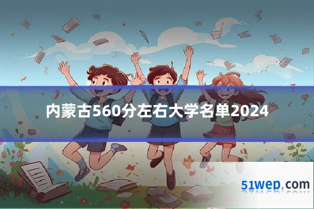 内蒙古560分左右大学名单2024