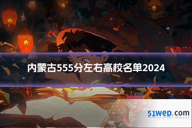 内蒙古555分左右高校名单2024