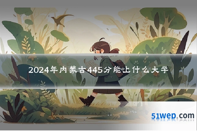 2024年内蒙古445分能上什么大学