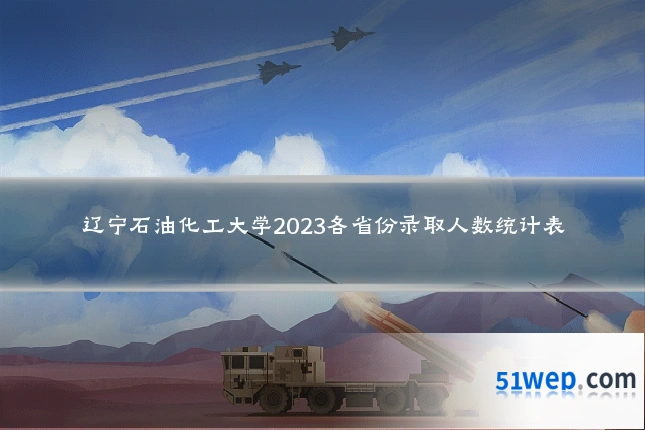 辽宁石油化工大学2023各省份录取人数统计表