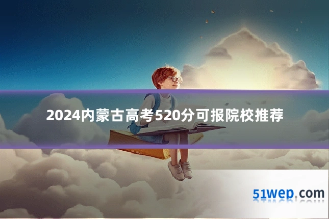 2024内蒙古高考520分可报院校推荐