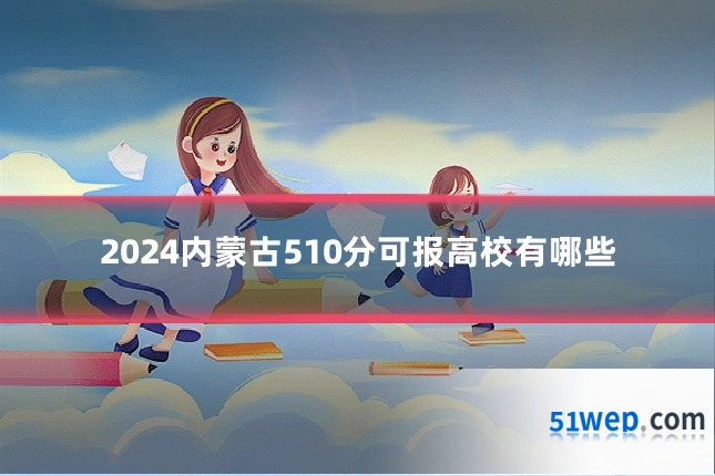 2024内蒙古510分可报高校有哪些
