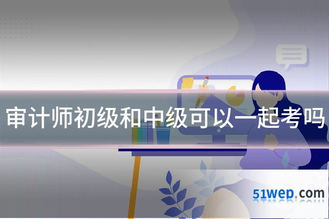 审计师初级和中级可以一起考吗