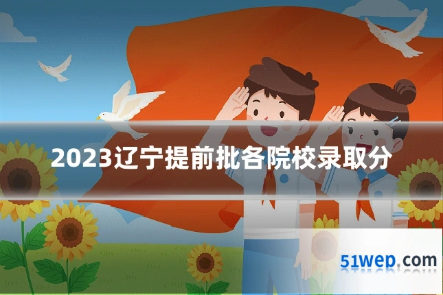 2023辽宁提前批各院校录取分
