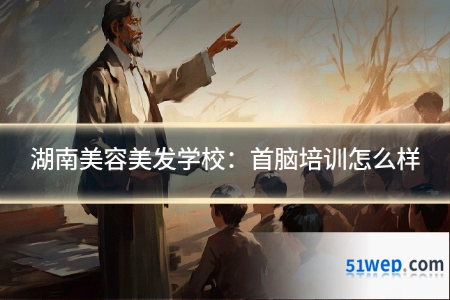 湖南美容美发学校:首脑培训怎么样
