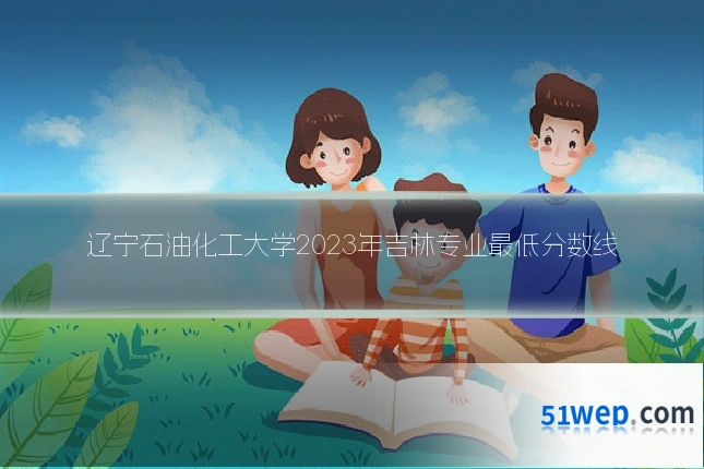 辽宁石油化工大学2023年吉林专业最低分数线