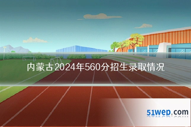 内蒙古2024年560分招生录取情况