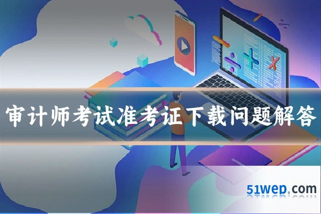 审计师考试准考证下载问题解答