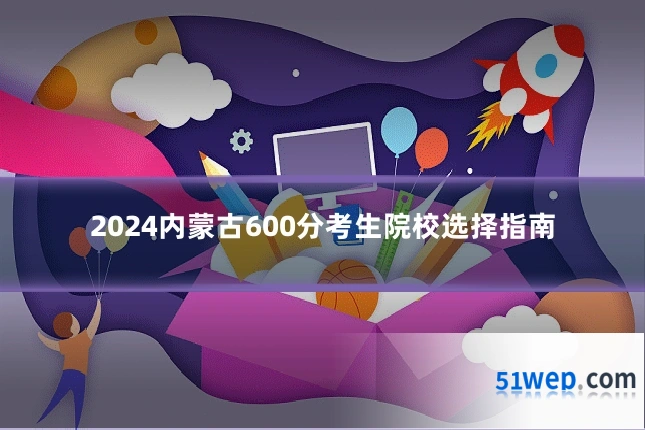 2024内蒙古600分考生院校选择指南