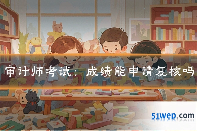 审计师考试:成绩能申请复核吗
