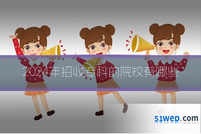 2024年招收专科的院校有哪些
