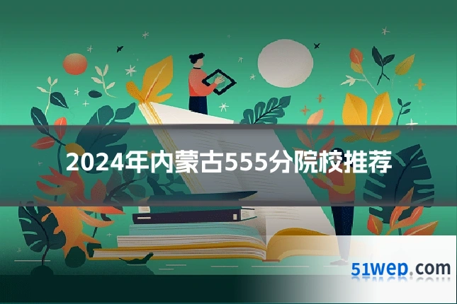 2024年内蒙古555分院校推荐
