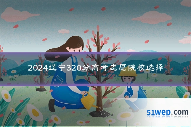 2024辽宁320分高考志愿院校选择
