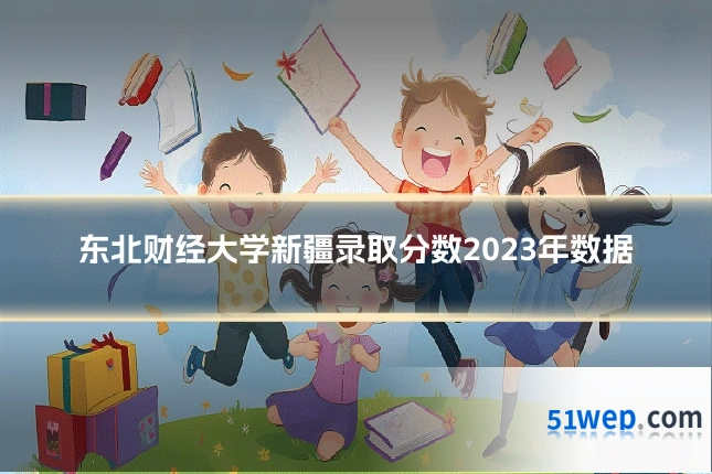 东北财经大学新疆录取分数2023年数据