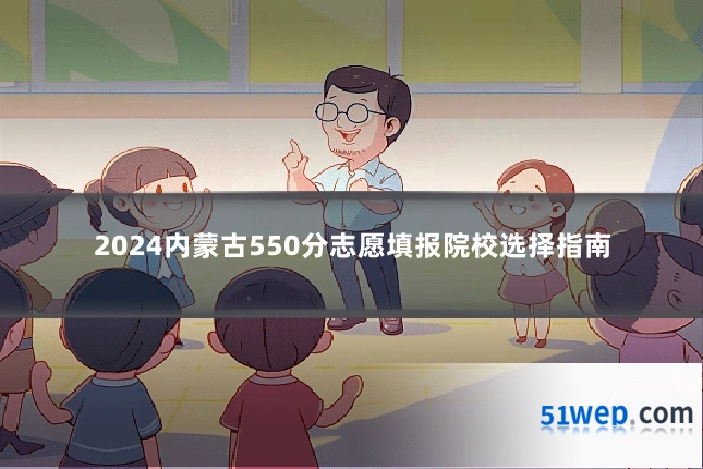 2024内蒙古550分志愿填报院校选择指南