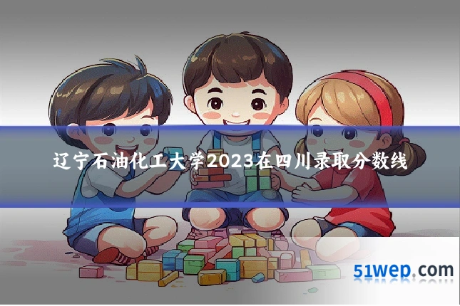 辽宁石油化工大学2023在四川录取分数线