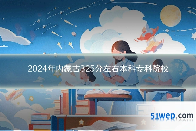 2024年内蒙古325分左右本科专科院校