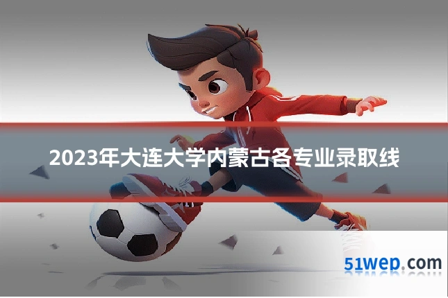 2023年大连大学内蒙古各专业录取线