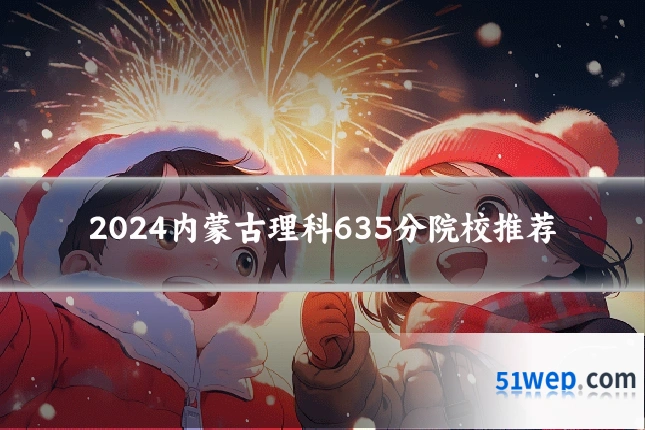 2024内蒙古理科635分院校推荐