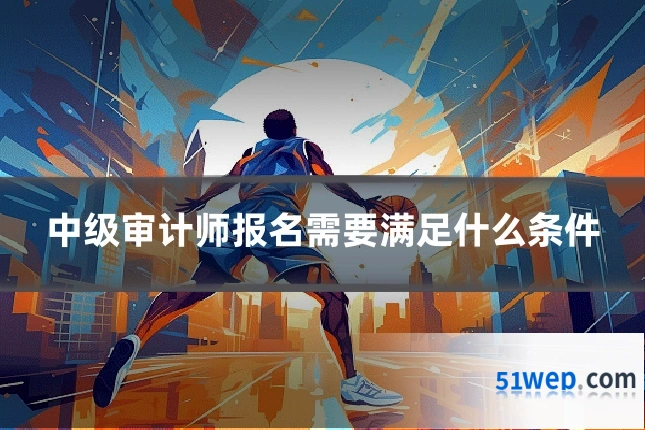 中级审计师报名需要满足什么条件
