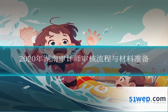 2020年湖南审计师审核流程与材料准备