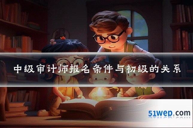 中级审计师报名条件与初级的关系