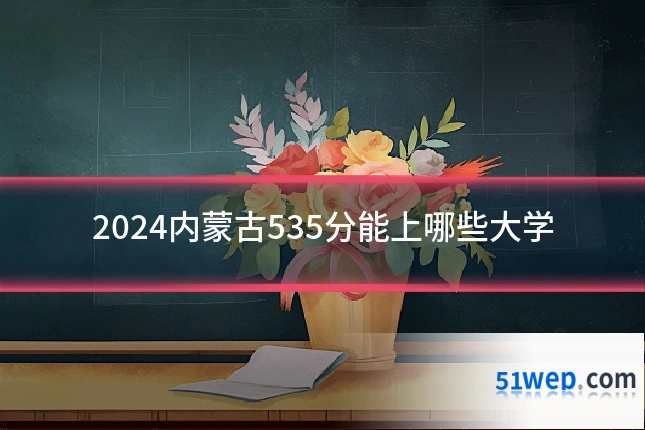 2024内蒙古535分能上哪些大学