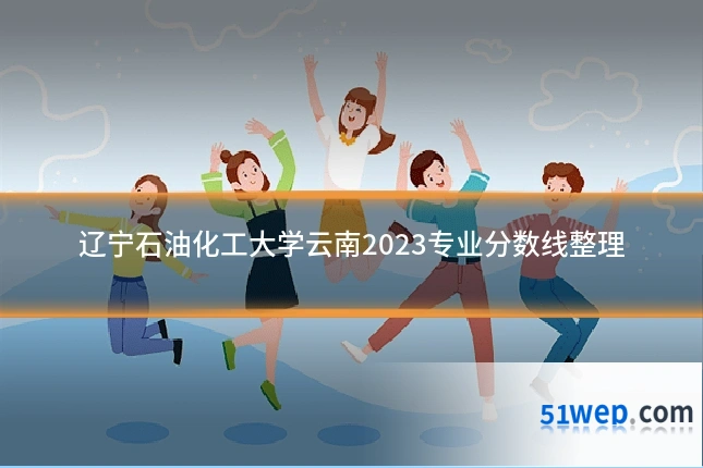 辽宁石油化工大学云南2023专业分数线整理