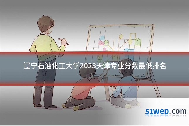 辽宁石油化工大学2023天津专业分数最低排名