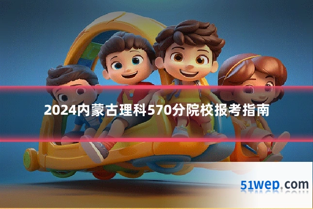 2024内蒙古理科570分院校报考指南