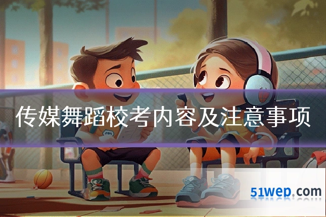 传媒舞蹈校考内容及注意事项