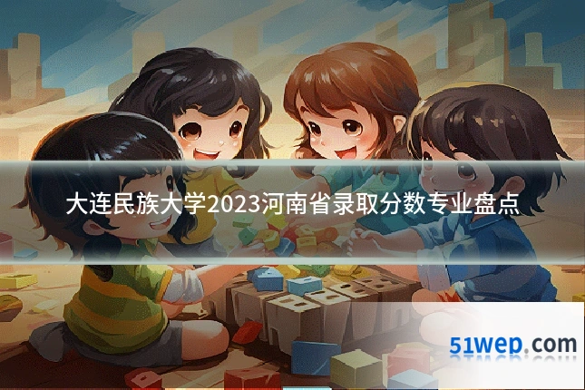 大连民族大学2023河南省录取分数专业盘点