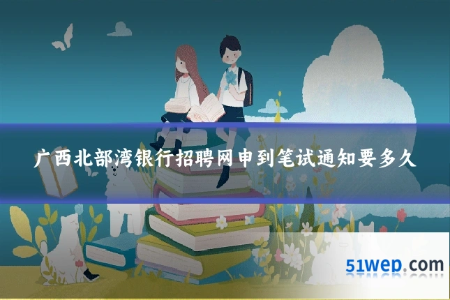 广西北部湾银行招聘网申到笔试通知要多久