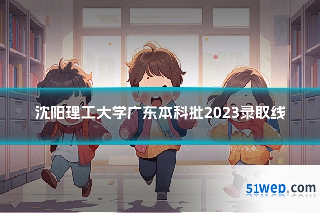 沈阳理工大学广东本科批2023录取线