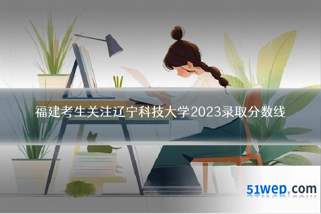 福建考生关注辽宁科技大学2023录取分数线