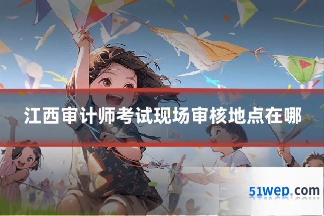 江西审计师考试现场审核地点在哪