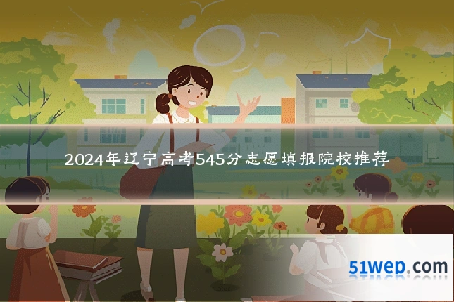 2024年辽宁高考545分志愿填报院校推荐