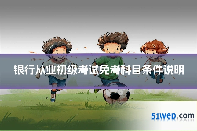 银行从业初级考试免考科目条件说明