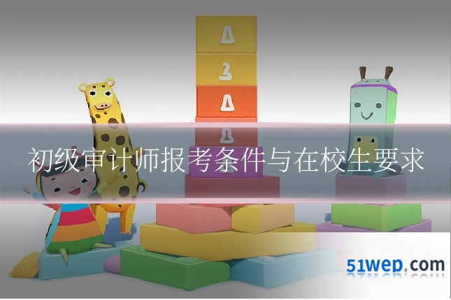 初级审计师报考条件与在校生要求