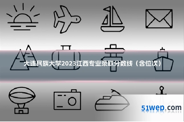 大连民族大学2023江西专业录取分数线(含位次)